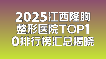 2025江西隆胸整形医院TOP10排行榜汇总揭晓
