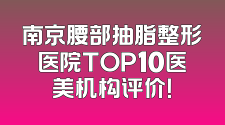 南京腰部抽脂整形医院TOP10医美机构评价！