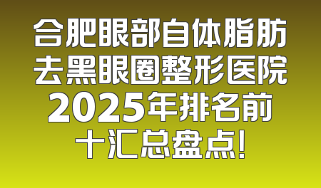 合肥眼部自体脂肪去黑眼圈整形医院2025年排名前十汇总盘点！