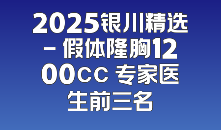 2025银川精选- 假体隆胸1200cc 专家医生前三名