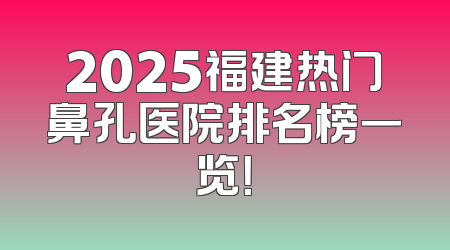 2025福建热门鼻孔医院排名榜一览！
