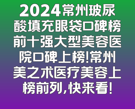 2024常州玻尿酸填充眼袋口碑榜前十强大型美容医院口碑上榜！常州美之术医疗美容上榜前列，快来看！