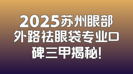 2025苏州眼部外路祛眼袋专业口碑三甲揭秘！