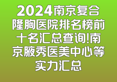 2024南京复合隆胸医院排名榜前十名汇总查询！南京腋秀医美中心等实力汇总
