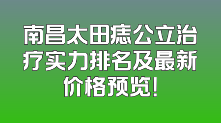 南昌太田痣公立治疗实力排名及最新价格预览！