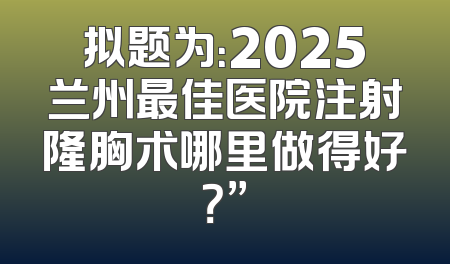 拟题为：2025兰州最佳医院注射隆胸术哪里做得好？”