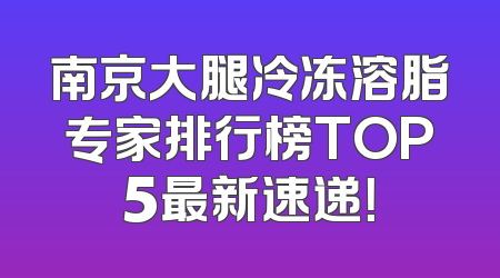 南京大腿冷冻溶脂专家排行榜TOP5最新速递！