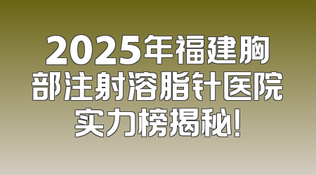 2025年福建胸部注射溶脂针医院实力榜揭秘！