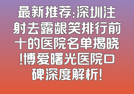 最新推荐：深圳注射去露龈笑排行前十的医院名单揭晓！博爱曙光医院口碑深度解析！