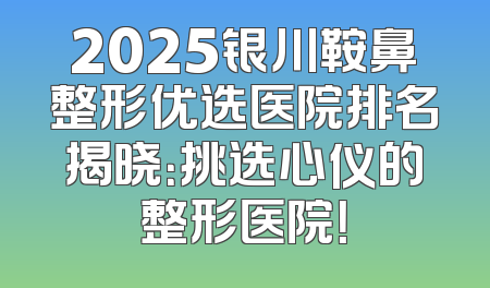 2025银川鞍鼻整形优选医院排名揭晓：挑选心仪的整形医院！