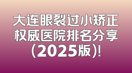 大连眼裂过小矫正权威医院排名分享（2025版）！