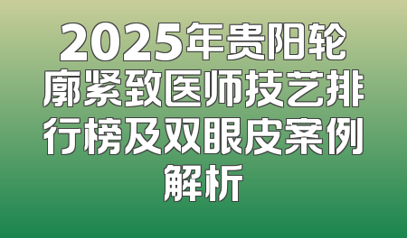 2025年贵阳轮廓紧致医师技艺排行榜及双眼皮案例解析