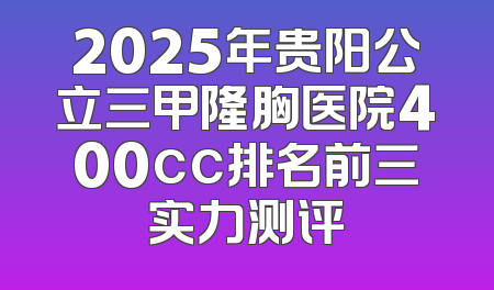 2025年贵阳公立三甲隆胸医院400cc排名前三实力测评