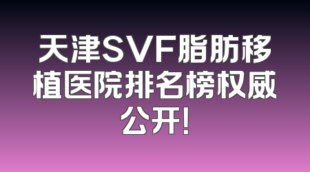 天津SVF脂肪移植医院排名榜权威公开！
