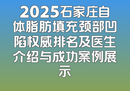 2025石家庄自体脂肪填充颈部凹陷权威排名及医生介绍与成功案例展示