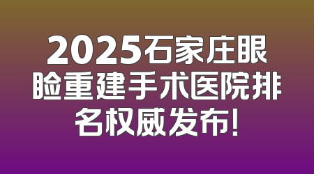 2025石家庄眼睑重建手术医院排名权威发布！
