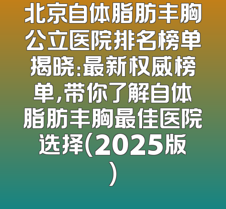 北京自体脂肪丰胸公立医院排名榜单揭晓：最新权威榜单，带你了解自体脂肪丰胸最佳医院选择（2025版）