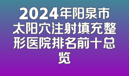 2024年阳泉市太阳穴注射填充整形医院排名前十总览