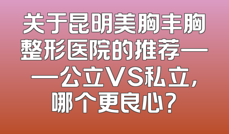关于昆明美胸丰胸整形医院的推荐——公立VS私立，哪个更良心？