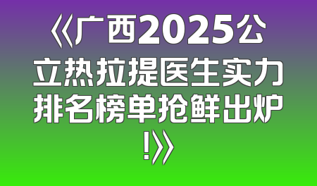 《广西2025公立热拉提医生实力排名榜单抢鲜出炉！》