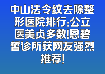 中山法令纹去除整形医院排行：公立医美占多数！恩碧皙诊所获网友强烈推荐！