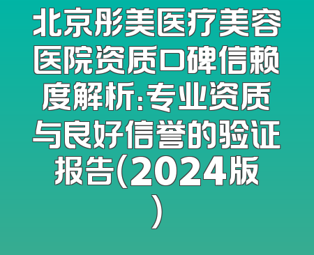 北京彤美医疗美容医院资质口碑信赖度解析：专业资质与良好信誉的验证报告（2024版）