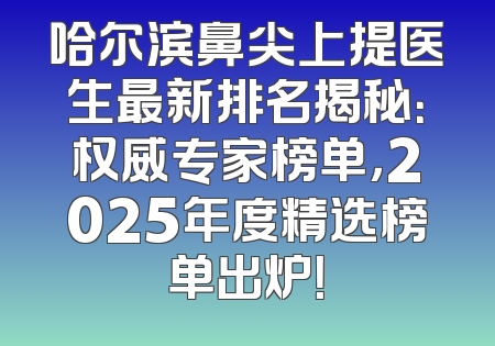 哈尔滨鼻尖上提医生最新排名揭秘：权威专家榜单，2025年度精选榜单出炉！