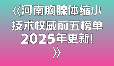 《河南胸腺体缩小技术权威前五榜单2025年更新！》