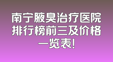 南宁腋臭治疗医院排行榜前三及价格一览表！