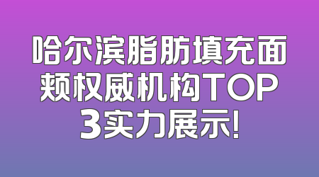 哈尔滨脂肪填充面颊权威机构TOP3实力展示！