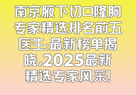南京腋下切口隆胸专家精选排名前五医生：最新榜单揭晓，2025最新精选专家风采！