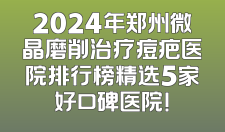 2024年郑州微晶磨削治疗痘疤医院排行榜精选5家好口碑医院!
