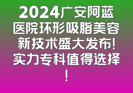 2024广安阿蓝医院环形吸脂美容新技术盛大发布！实力专科值得选择！