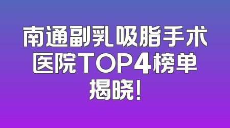 南通副乳吸脂手术医院TOP4榜单揭晓！