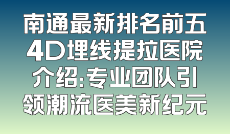 南通最新排名前五4D埋线提拉医院介绍：专业团队引领潮流医美新纪元
