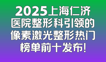 2025上海仁济医院整形科引领的像素激光整形热门榜单前十发布！