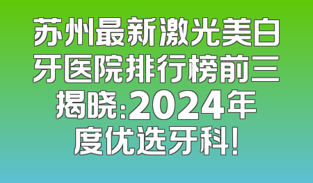苏州最新激光美白牙医院排行榜前三揭晓：2024年度优选牙科！