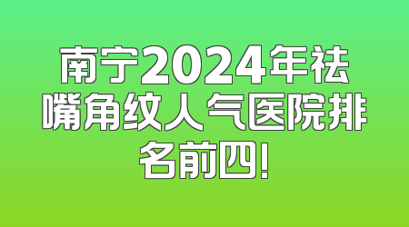 南宁2024年祛嘴角纹人气医院排名前四!