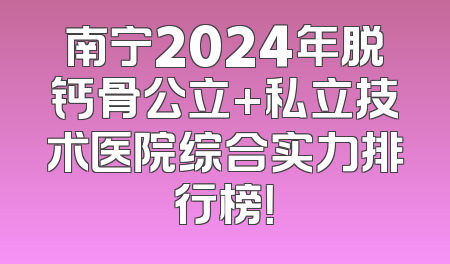 南宁2024年脱钙骨公立+私立技术医院综合实力排行榜！
