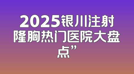 2025银川注射隆胸热门医院大盘点”