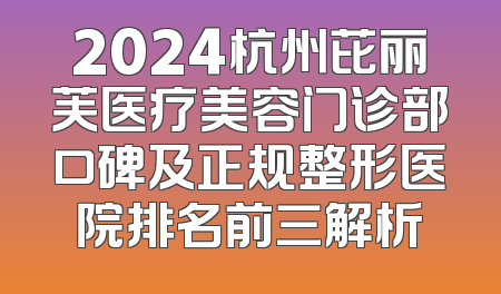 2024杭州芘丽芙医疗美容门诊部口碑及正规整形医院排名前三解析