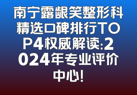 南宁露龈笑整形科精选口碑排行TOP4权威解读：2024年专业评价中心！