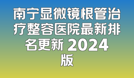 南宁显微镜根管治疗整容医院最新排名更新 2024版
