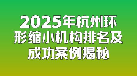 2025年杭州环形缩小机构排名及成功案例揭秘