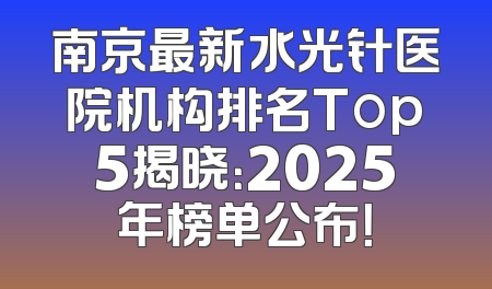 南京最新水光针医院机构排名Top5揭晓：2025年榜单公布！