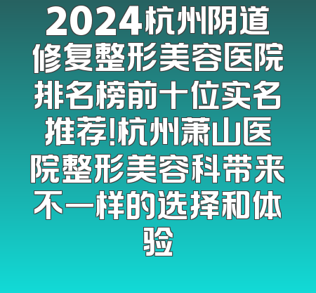 2024杭州阴道修复整形美容医院排名榜前十位实名推荐！杭州萧山医院整形美容科带来不一样的选择和体验