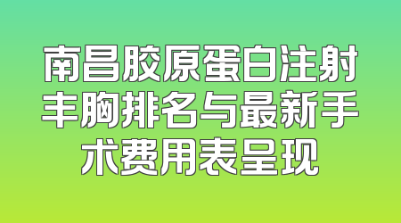 南昌胶原蛋白注射丰胸排名与最新手术费用表呈现