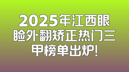 2025年江西眼睑外翻矫正热门三甲榜单出炉！
