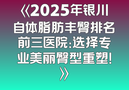 《2025年银川自体脂肪丰臀排名前三医院：选择专业美丽臀型重塑！》