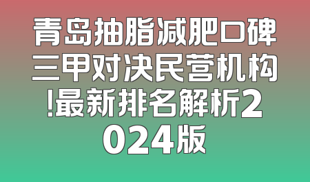 青岛抽脂减肥口碑三甲对决民营机构！最新排名解析2024版
